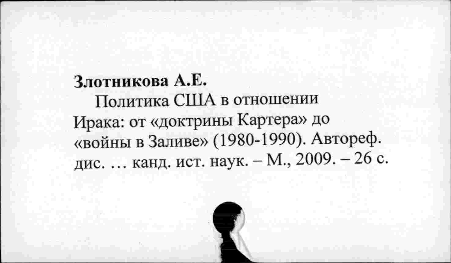 ﻿Злотникова А.Е.
Политика США в отношении
Ирака: от «доктрины Картера» до «войны в Заливе» (1980-1990). Автореф. дис. ... канд. ист. наук. - М., 2009. - 26 с.